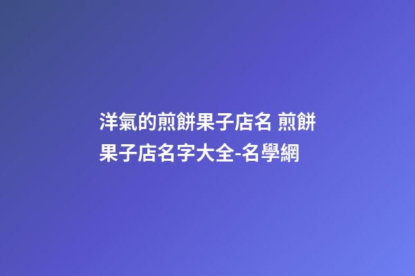 洋氣的煎餅果子店名 煎餅果子店名字大全-名學網-第1張-店鋪起名-玄機派